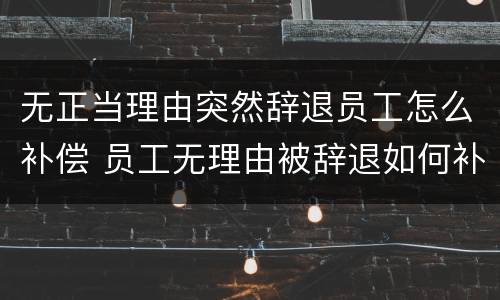 无正当理由突然辞退员工怎么补偿 员工无理由被辞退如何补偿