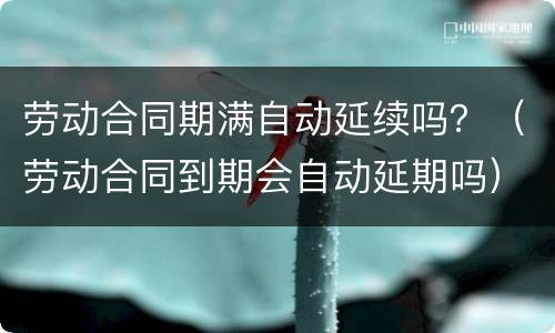 劳动合同期满自动延续吗？（劳动合同到期会自动延期吗）