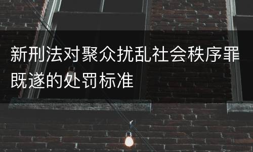 新刑法对聚众扰乱社会秩序罪既遂的处罚标准