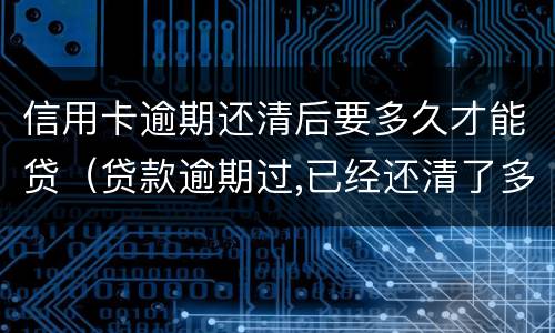 信用卡逾期还清后要多久才能贷（贷款逾期过,已经还清了多久可以信用卡）