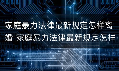 家庭暴力法律最新规定怎样离婚 家庭暴力法律最新规定怎样离婚榨油房