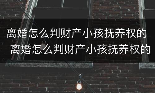 离婚怎么判财产小孩抚养权的 离婚怎么判财产小孩抚养权的问题