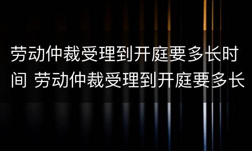 劳动仲裁受理到开庭要多长时间 劳动仲裁受理到开庭要多长时间结束