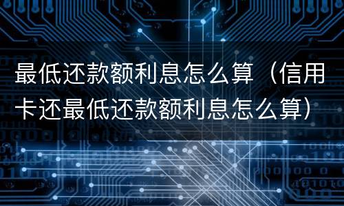最低还款额利息怎么算（信用卡还最低还款额利息怎么算）