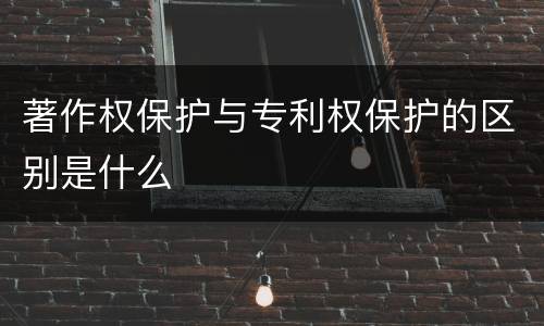 著作权保护与专利权保护的区别是什么