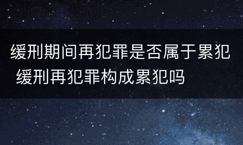 缓刑期间再犯罪是否属于累犯 缓刑再犯罪构成累犯吗