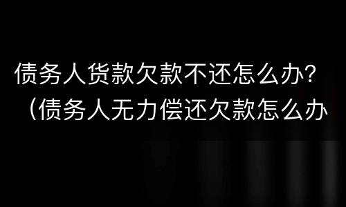 债务人货款欠款不还怎么办？（债务人无力偿还欠款怎么办）
