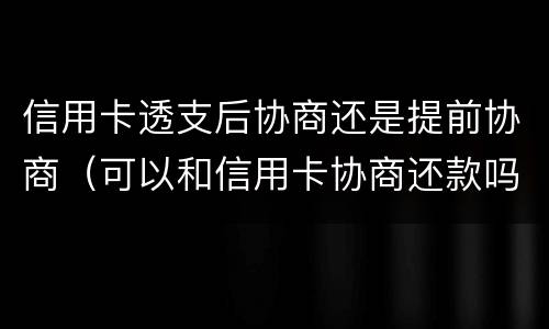信用卡透支后协商还是提前协商（可以和信用卡协商还款吗）