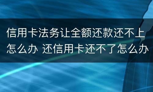 信用卡法务让全额还款还不上怎么办 还信用卡还不了怎么办