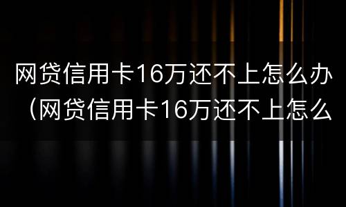 网贷信用卡16万还不上怎么办（网贷信用卡16万还不上怎么办呀）