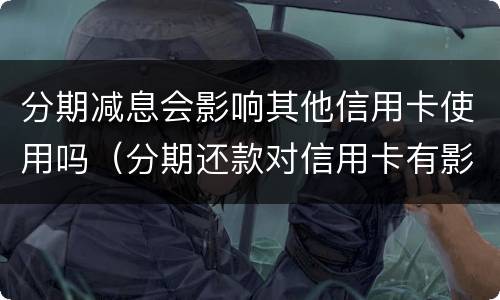 分期减息会影响其他信用卡使用吗（分期还款对信用卡有影响吗）