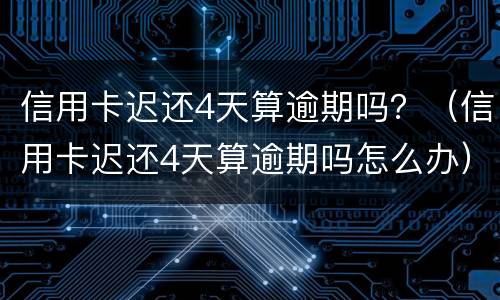 信用卡迟还4天算逾期吗？（信用卡迟还4天算逾期吗怎么办）