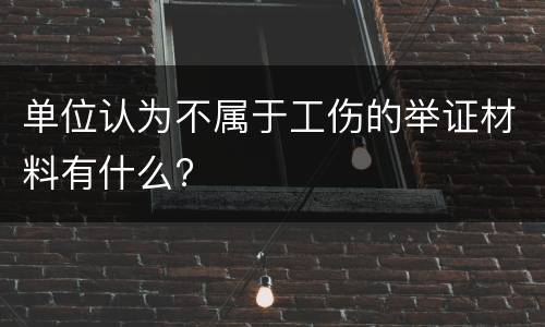 单位认为不属于工伤的举证材料有什么?