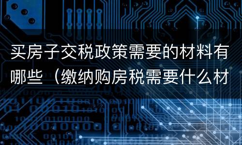 买房子交税政策需要的材料有哪些（缴纳购房税需要什么材料）