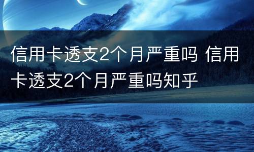 信用卡透支2个月严重吗 信用卡透支2个月严重吗知乎