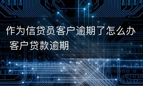 作为信贷员客户逾期了怎么办 客户贷款逾期