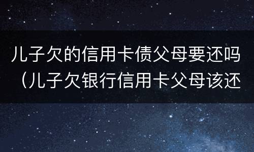 儿子欠的信用卡债父母要还吗（儿子欠银行信用卡父母该还吗）