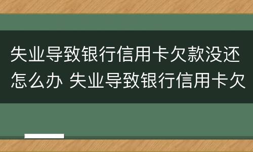 失业导致银行信用卡欠款没还怎么办 失业导致银行信用卡欠款没还怎么办理