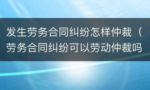 发生劳务合同纠纷怎样仲裁（劳务合同纠纷可以劳动仲裁吗）