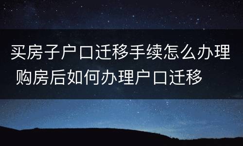 买房子户口迁移手续怎么办理 购房后如何办理户口迁移