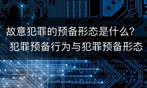故意犯罪的预备形态是什么？ 犯罪预备行为与犯罪预备形态