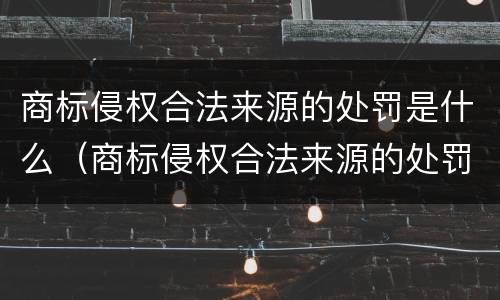 商标侵权合法来源的处罚是什么（商标侵权合法来源的处罚是什么意思）