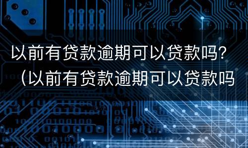 以前有贷款逾期可以贷款吗？（以前有贷款逾期可以贷款吗）