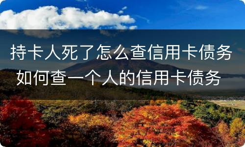 持卡人死了怎么查信用卡债务 如何查一个人的信用卡债务