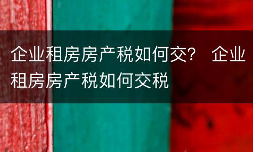 企业租房房产税如何交？ 企业租房房产税如何交税