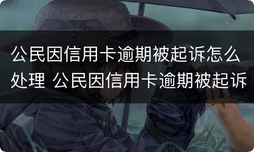 公民因信用卡逾期被起诉怎么处理 公民因信用卡逾期被起诉怎么处理好