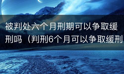被判处六个月刑期可以争取缓刑吗（判刑6个月可以争取缓刑吗）