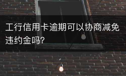 工行信用卡逾期可以协商减免违约金吗？