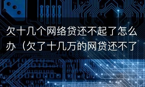 欠十几个网络贷还不起了怎么办（欠了十几万的网贷还不了怎么办）