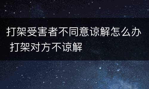 打架受害者不同意谅解怎么办 打架对方不谅解