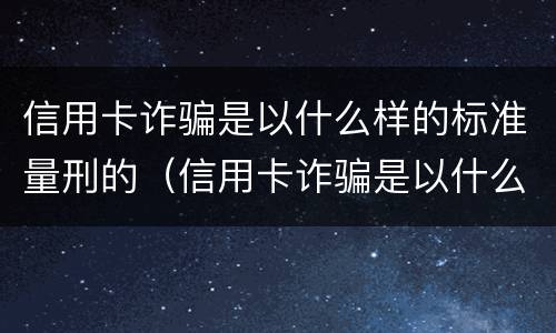 信用卡诈骗是以什么样的标准量刑的（信用卡诈骗是以什么样的标准量刑的案例）