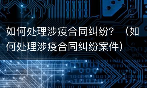 如何处理涉疫合同纠纷？（如何处理涉疫合同纠纷案件）