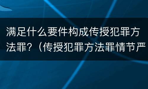 满足什么要件构成传授犯罪方法罪?（传授犯罪方法罪情节严重的认定）