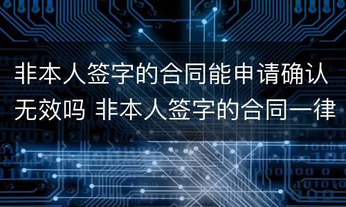 非本人签字的合同能申请确认无效吗 非本人签字的合同一律无效