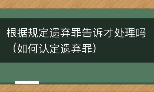 根据规定遗弃罪告诉才处理吗（如何认定遗弃罪）