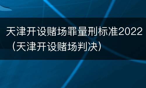 天津开设赌场罪量刑标准2022（天津开设赌场判决）