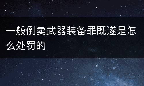 一般倒卖武器装备罪既遂是怎么处罚的