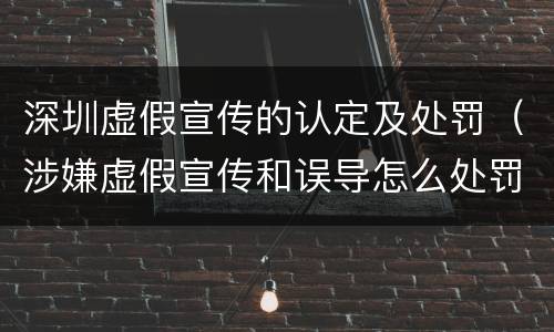 深圳虚假宣传的认定及处罚（涉嫌虚假宣传和误导怎么处罚）