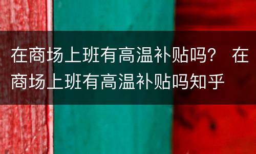 在商场上班有高温补贴吗？ 在商场上班有高温补贴吗知乎