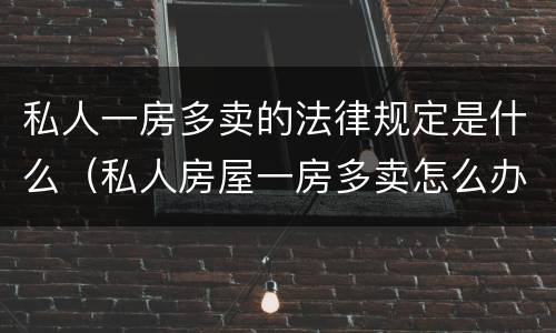 私人一房多卖的法律规定是什么（私人房屋一房多卖怎么办?）