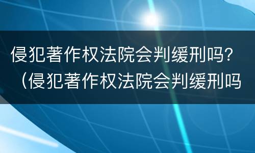 侵犯著作权法院会判缓刑吗？（侵犯著作权法院会判缓刑吗）