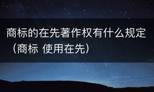 商标的在先著作权有什么规定（商标 使用在先）