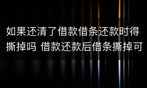 如果还清了借款借条还款时得撕掉吗 借款还款后借条撕掉可以吗