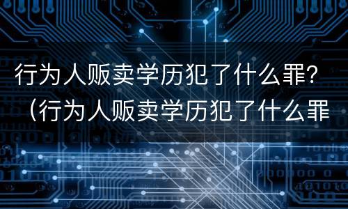 行为人贩卖学历犯了什么罪？（行为人贩卖学历犯了什么罪名）