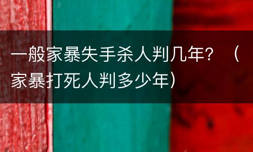 一般家暴失手杀人判几年？（家暴打死人判多少年）
