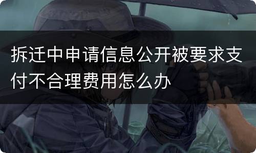 拆迁中申请信息公开被要求支付不合理费用怎么办